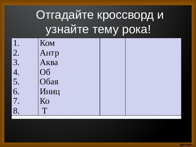  Отгадайте кроссворд и узнайте тему рока! 1. Ком 2. Антр 3. 4. Аква Об 5. 6. Обая Иниц 7. 8. Ко  Т 