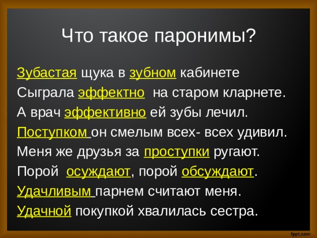 Что такое паронимы? Зубастая щука в зубном  кабинете Сыграла эффектно на старом кларнете. А врач эффективно ей зубы лечил. Поступком  он смелым всех- всех удивил. Меня же друзья за проступки ругают. Порой осуждают , порой обсуждают . Удачливым  парнем считают меня. Удачной покупкой хвалилась сестра. 