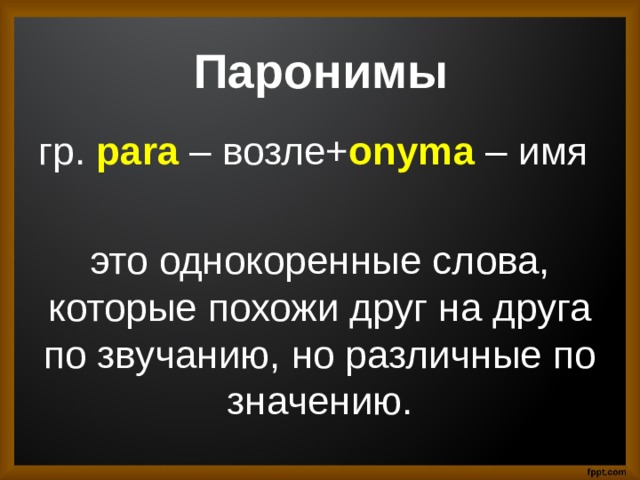 Паронимы гр. para – возле+ onyma – имя это однокоренные слова, которые похожи друг на друга по звучанию, но различные по значению. 