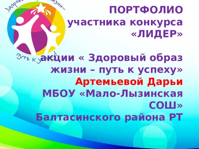       ПОРТФОЛИО  участника конкурса  «ЛИДЕР»   акции « Здоровый образ жизни – путь к успеху»  Артемьевой Дарьи  МБОУ «Мало-Лызинская СОШ»  Балтасинского района РТ 