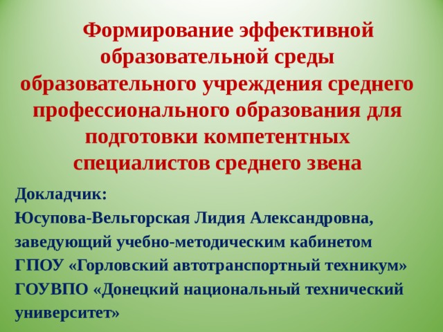 Формирование эффективной образовательной среды образовательного учреждения среднего профессионального образования для подготовки компетентных специалистов среднего звена Докладчик: Юсупова-Вельгорская Лидия Александровна, заведующий учебно-методическим кабинетом ГПОУ «Горловский автотранспортный техникум» ГОУВПО «Донецкий национальный технический университет» 