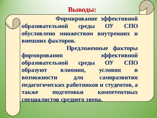  Формирование эффективной образовательной среды ОУ СПО обусловлено множеством внутренних и внешних факторов.  Предложенные факторы формирования эффективной образовательной среды ОУ СПО образуют влияния, условия и возможности для саморазвития педагогических работников и студентов, а также подготовки компетентных специалистов среднего звена. Выводы: 