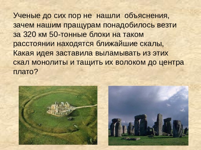  Ученые до сих пор не нашли объяснения, зачем нашим пращурам понадобилось везти за 320 км 50-тонные блоки на таком расстоянии находятся ближайшие скалы, Какая идея заставила выламывать из этих скал монолиты и тащить их волоком до центра плато?   
