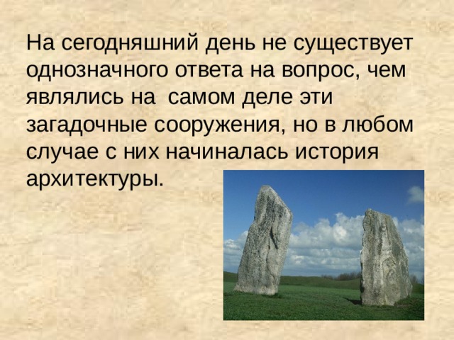 На сегодняшний день не существует однозначного ответа на вопрос, чем являлись на самом деле эти загадочные сооружения, но в любом случае с них начиналась история архитектуры.      