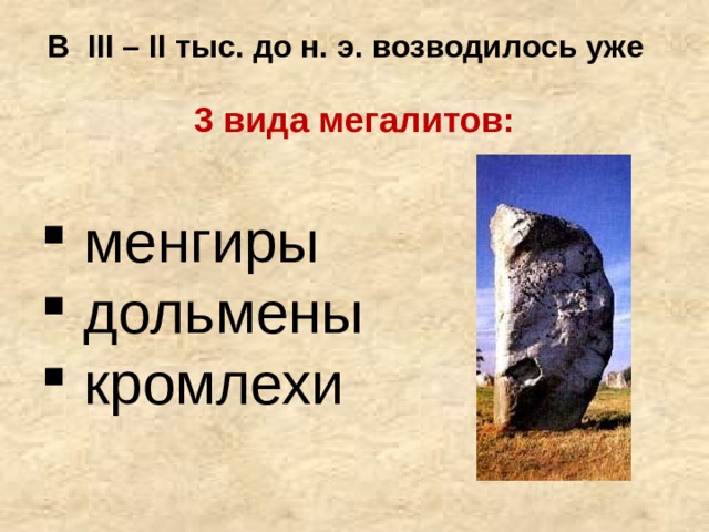 В III – II тыс. до н. э. возводилось уже  3 вида мегалитов:  менгиры  дольмены  кромлехи 