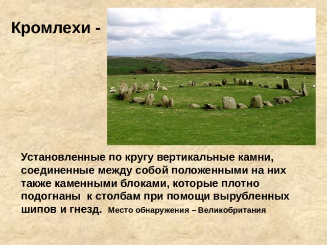 Кромлехи - Установленные по кругу вертикальные камни, соединенные между собой положенными на них также каменными блоками, которые плотно подогнаны к столбам при помощи вырубленных шипов и гнезд. Место обнаружения – Великобритания 