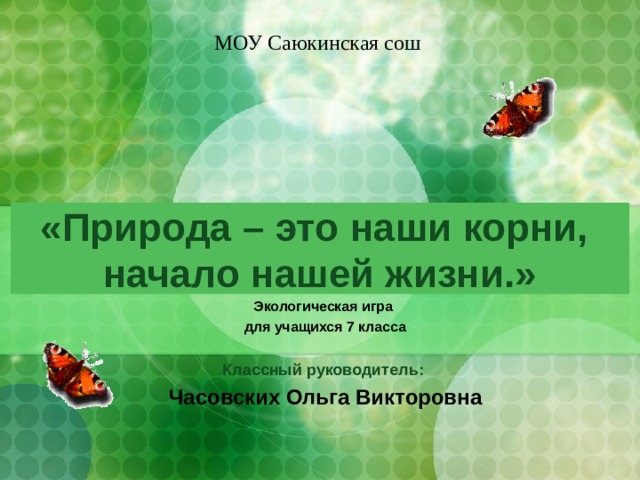 МОУ Саюкинская сош «Природа – это наши корни,  начало нашей жизни.» Экологическая игра для учащихся 7 класса  Классный руководитель: Часовских Ольга Викторовна  