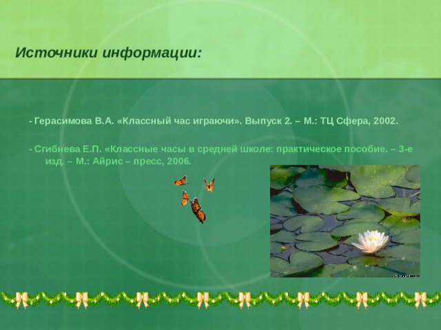   Источники информации:    - Герасимова В.А. «Классный час играючи». Выпуск 2. – М.: ТЦ Сфера, 2002. - Сгибнева Е.П. «Классные часы в средней школе: практическое пособие. – 3-е изд. – М.: Айрис – пресс, 2006.  
