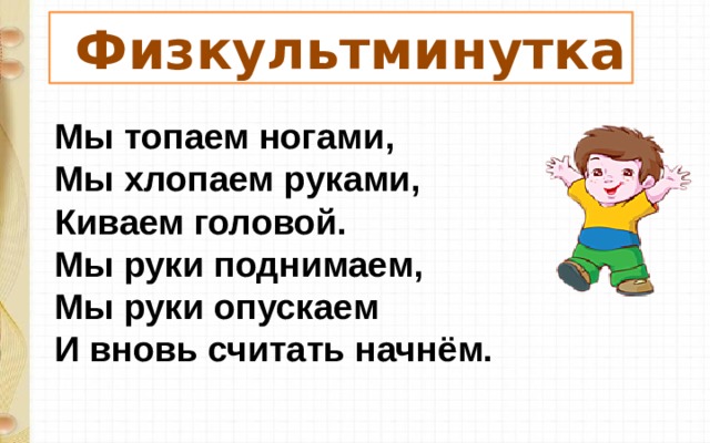 Физкультминутка Мы топаем ногами,  Мы хлопаем руками,  Киваем головой.  Мы руки поднимаем,  Мы руки опускаем  И вновь считать начнём. 