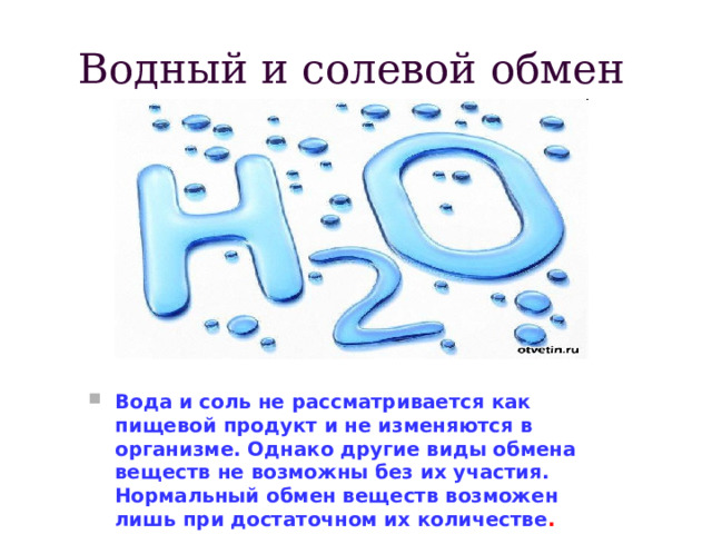 Водный и солевой обмен Вода и соль не рассматривается как пищевой продукт и не изменяются в организме. Однако другие виды обмена веществ не возможны без их участия. Нормальный обмен веществ возможен лишь при достаточном их количестве . 