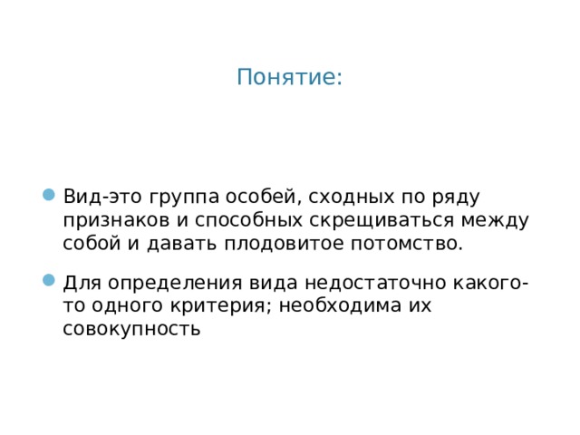 Понятие: Вид-это группа особей, сходных по ряду признаков и способных скрещиваться между собой и давать плодовитое потомство. Для определения вида недостаточно какого-то одного критерия; необходима их совокупность 