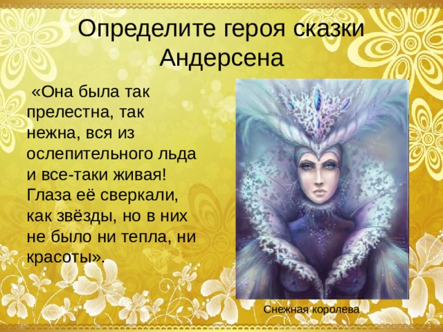 Определите героя сказки Андерсена  «Она была так прелестна, так нежна, вся из ослепительного льда и все-таки живая! Глаза её сверкали, как звёзды, но в них не было ни тепла, ни красоты». Снежная королева