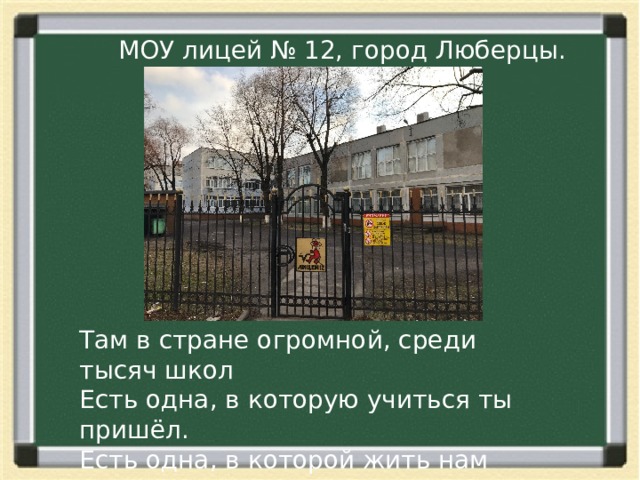  МОУ лицей № 12, город Люберцы. Там в стране огромной, среди тысяч школ Есть одна, в которую учиться ты пришёл. Есть одна, в которой жить нам всем, друзья. Есть одна такая. Без неё нельзя. 