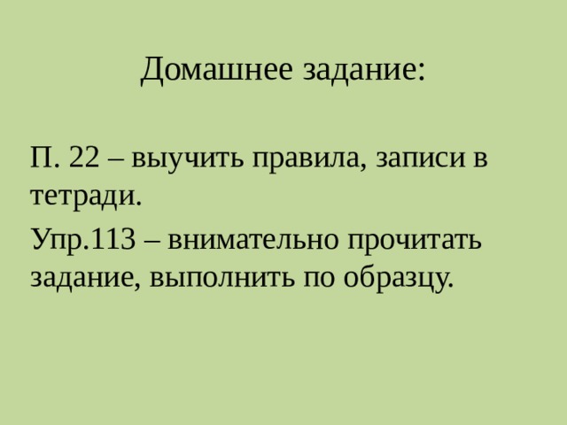 Домашнее задание: П. 22 – выучить правила, записи в тетради. Упр.113 – внимательно прочитать задание, выполнить по образцу. 