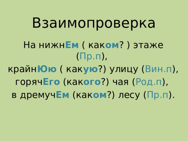 Взаимопроверка На нижн Ем ( как ом ? ) этаже ( Пр.п ), крайн Юю ( как ую ?) улицу ( Вин.п ), горяч Его (как ого ?) чая ( Род.п ), в дремуч Ем (как ом ?) лесу ( Пр.п ). 