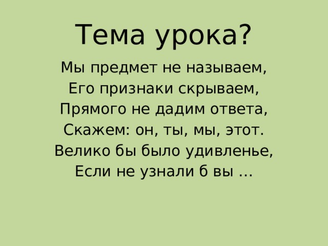 Тема урока? Мы предмет не называем, Его признаки скрываем, Прямого не дадим ответа, Скажем: он, ты, мы, этот. Велико бы было удивленье, Если не узнали б вы … 