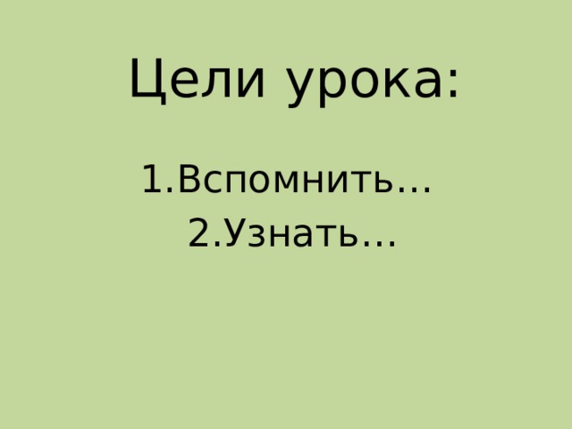 Цели урока: Вспомнить… Узнать… 