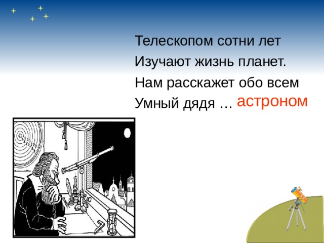 Телескопом сотни лет Изучают жизнь планет. Нам расскажет обо всем Умный дядя … астроном 