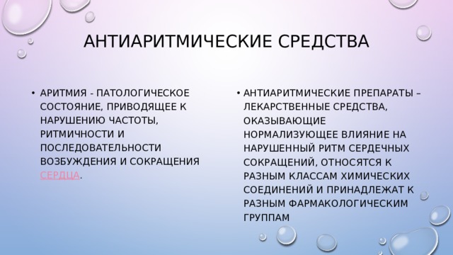 Антиаритмические средства Аритмия - патологическое состояние, приводящее к нарушению частоты, ритмичности и последовательности возбуждения и сокращения  сердца . Антиаритмические препараты – лекарственные средства, оказывающие нормализующее влияние на нарушенный ритм сердечных сокращений, относятся к разным классам химических соединений и принадлежат к разным фармакологическим группам 