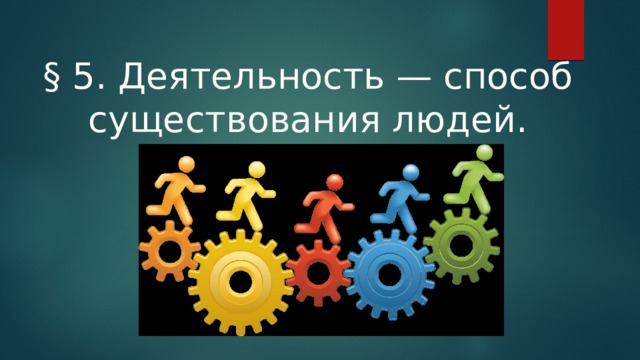§ 5. Деятельность — способ существования людей. 