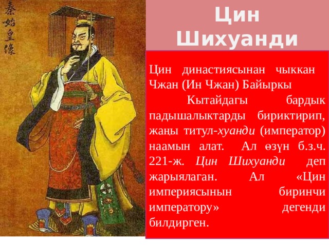 Цин Шихуанди Цин династиясынан чыккан Чжан (Ин Чжан) Байыркы  Кытайдагы бардык падышалыктарды бириктирип, жаңы титул- хуанди (император) наамын алат. Ал өзүн б.з.ч. 221-ж. Цин Шихуанди деп жарыялаган. Ал «Цин империясынын биринчи императору» дегенди билдирген. 