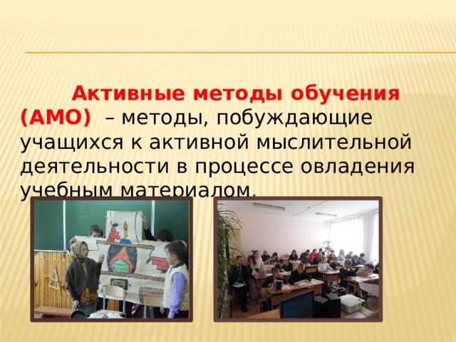  Активные методы обучения (АМО) – методы, побуждающие учащихся к активной мыслительной деятельности в процессе овладения учебным материалом . 