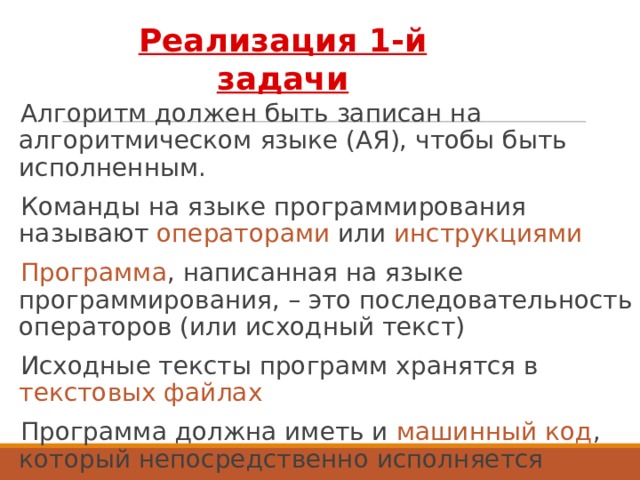 Реализация 1-й задачи Алгоритм должен быть записан на алгоритмическом языке (АЯ), чтобы быть исполненным. Команды на языке программирования называют операторами или инструкциями  Программа , написанная на языке программирования, – это последовательность операторов (или исходный текст) Исходные тексты программ хранятся в текстовых файлах Программа должна иметь и машинный код , который непосредственно исполняется 3 