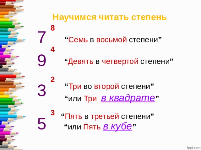 Научимся читать степень 8 7 “ Семь в восьмой степени ” 4 9 “ Девять в четвертой степени ” 2 3 “ Три во второй степени ” “ или Три   в квадрате ” 3 “ Пять в третьей степени ” 5 “ или Пять  в кубе ” 