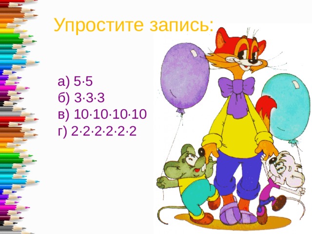 Упростите запись: а) 5·5 б) 3·3·3 в) 10·10·10·10 г) 2·2·2·2·2·2 