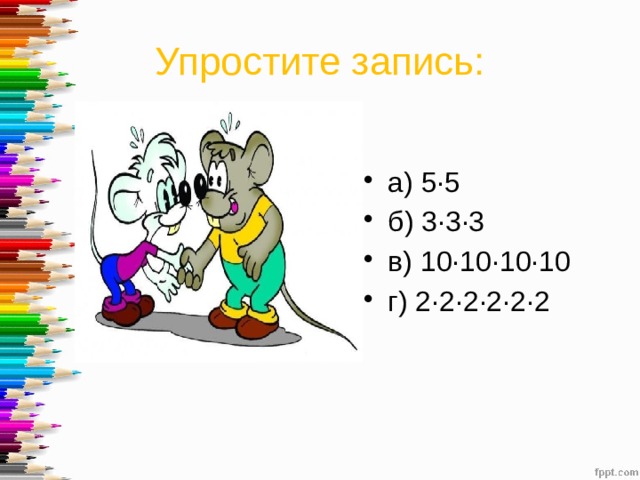 Упростите запись: а) 5·5 б) 3·3·3 в) 10·10·10·10 г) 2·2·2·2·2·2   