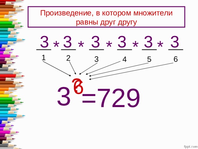Произведение, в котором множители равны друг другу 3 3 3 3 3 3 * * * * * 1 2 6 4 3 5 ? 6 3 =729 