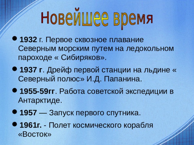 1932 г. Первое сквозное плавание Северным морским путем на ледокольном пароходе « Сибиряков». 1937 г . Дрейф первой станции на льдине « Северный полюс» И.Д. Папанина. 1955-59гг . Работа советской экспедиции в Антарктиде. 1957 — Запуск первого спутника. 1961г. - Полет космического корабля «Восток»  