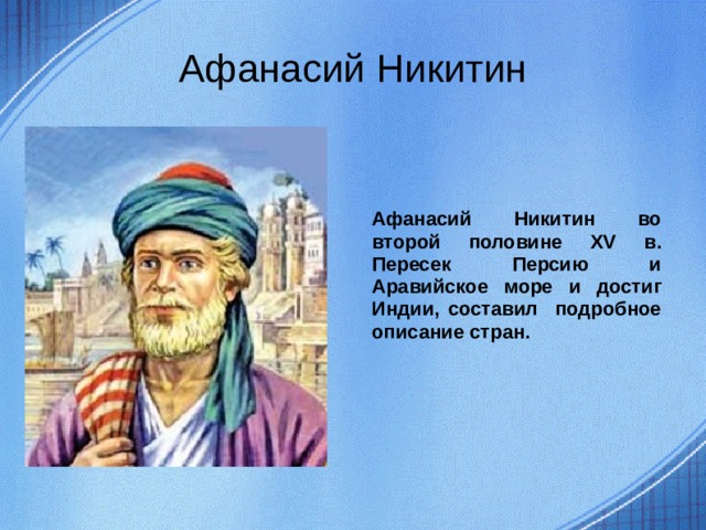 Афанасий Никитин Афанасий Никитин во второй половине XV в. Пересек Персию и Аравийское море и достиг Индии, составил подробное описание стран.  