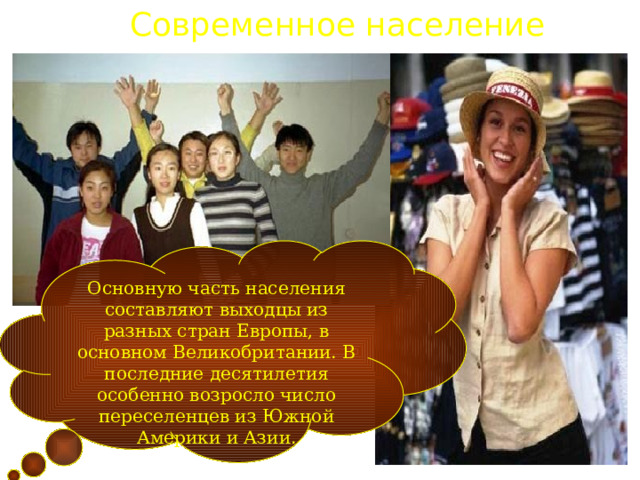Современное население Основную часть населения составляют выходцы из разных стран Европы, в основном Великобритании. В последние десятилетия особенно возросло число переселенцев из Южной Америки и Азии. 