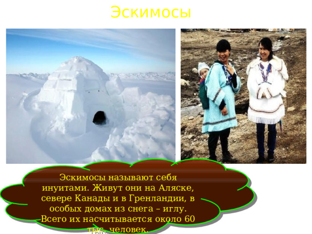 Эскимосы Эскимосы называют себя инуитами. Живут они на Аляске, севере Канады и в Гренландии, в особых домах из снега – иглу. Всего их насчитывается около 60 тыс. человек. 