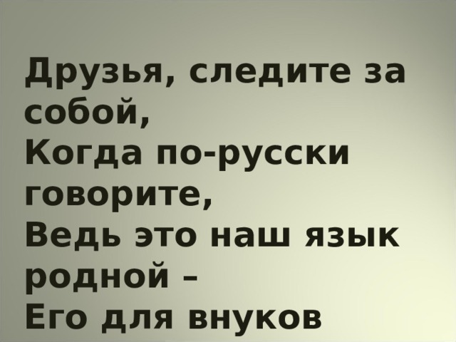 Друзья, следите за собой, Когда по-русски говорите, Ведь это наш язык родной – Его для внуков сохраните!  В.Я.Весник 
