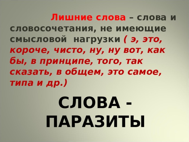  Лишние слова – слова и словосочетания, не имеющие смысловой нагрузки  ( э, это, короче, чисто, ну, ну вот, как бы, в принципе, того, так сказать, в общем, это самое, типа и др.) СЛОВА - ПАРАЗИТЫ 