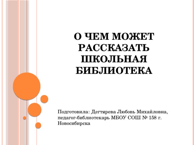 О чем может рассказать школьная библиотека    Подготовила: Дегтярева Любовь Михайловна, педагог-библиотекарь МБОУ СОШ № 158 г. Новосибирска 