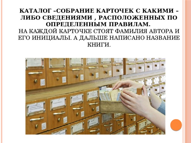 Каталог –собрание карточек с какими – либо сведениями , расположенных по определенным правилам.   На каждой карточке стоят фамилия автора и его инициалы. А дальше написано название книги. 