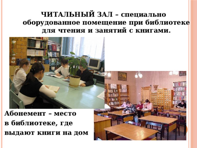 ЧИТАЛЬНЫЙ ЗАЛ – специально оборудованное помещение при библиотеке для чтения и занятий с книгами. Абонемент – место в библиотеке, где выдают книги на дом 