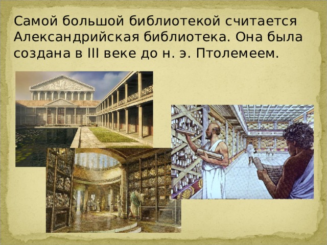 Самой большой библиотекой считается Александрийская библиотека. Она была создана в III веке до н. э. Птолемеем. 