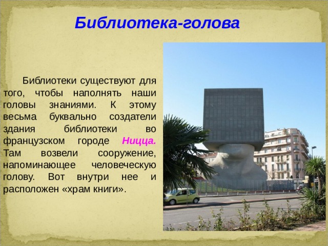 Библиотека-голова  Библиотеки существуют для того, чтобы наполнять наши головы знаниями. К этому весьма буквально создатели здания библиотеки во французском городе Ницца. Там возвели сооружение, напоминающее человеческую голову. Вот внутри нее и расположен «храм книги».  