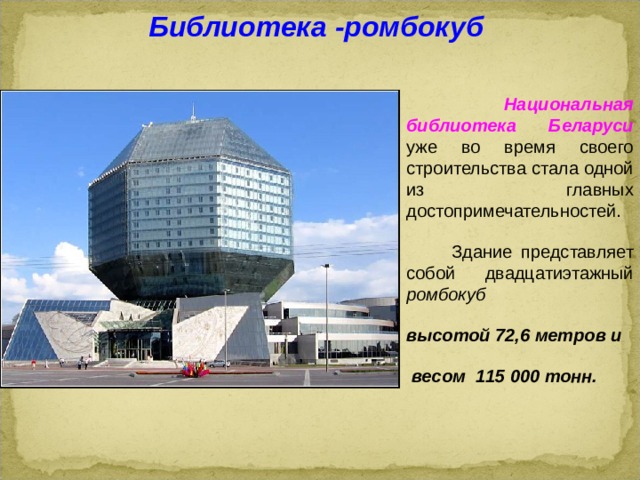 Библиотека -ромбокуб  Национальная библиотека Беларуси  уже во время своего строительства стала одной из главных достопримечательностей.  Здание представляет собой двадцатиэтажный ромбокуб высотой 72,6 метров и  весом 115 000 тонн.  