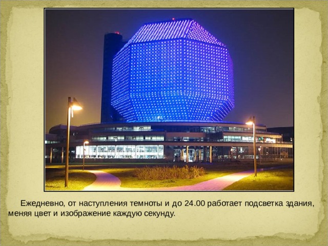  Ежедневно, от наступления темноты и до 24.00 работает подсветка здания, меняя цвет и изображение каждую секунду.  