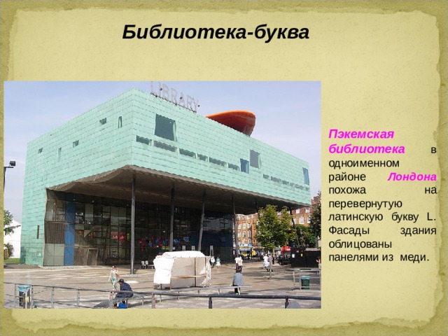 Библиотека-буква Пэкемская библиотека в одноименном районе Лондона похожа на перевернутую латинскую букву L. Фасады здания облицованы панелями из меди.  