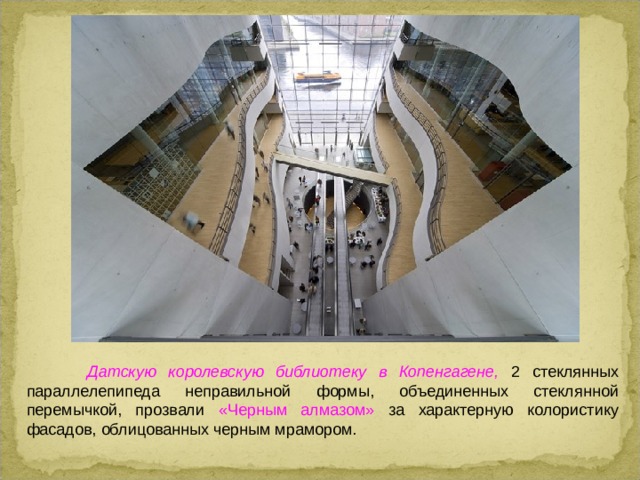  Датскую королевскую библиотеку в Копенгагене, 2 стеклянных параллелепипеда неправильной формы, объединенных стеклянной перемычкой, прозвали «Черным алмазом» за характерную колористику фасадов, облицованных черным мрамором.  