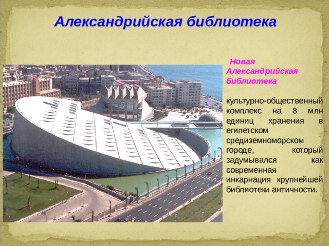 Александрийская библиотека  Новая Александрийская библиотека  культурно-общественный комплекс на 8 млн единиц хранения в египетском средиземноморском городе, который задумывался как современная инкарнация крупнейшей библиотеки античности.  