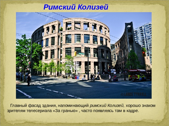 Римский Колизей  Главный фасад здания, напоминающий римский Колизей, хорошо знаком зрителям телесериала «За гранью» , часто появляясь там в кадре.  