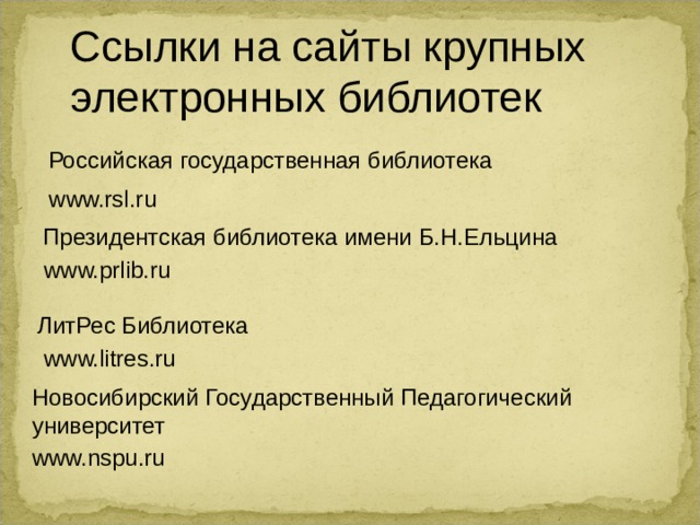 Ссылки на сайты крупных электронных библиотек Российская государственная библиотека www.rsl.ru Президентская библиотека имени Б.Н.Ельцина www.prlib.ru ЛитРес Библиотека www.litres.ru Новосибирский Государственный Педагогический университет www.nspu.ru 