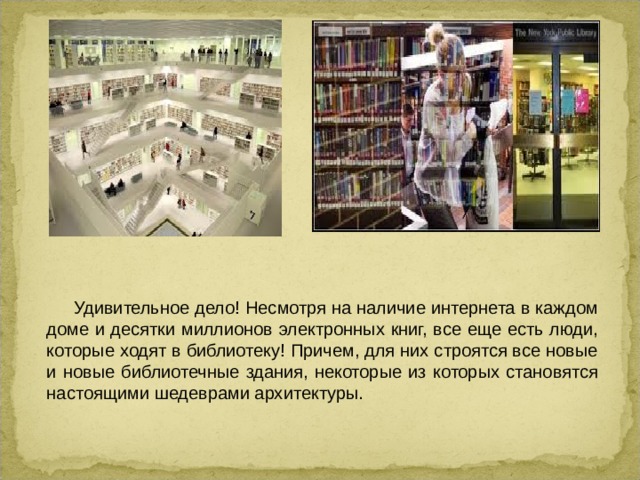  Удивительное дело! Несмотря на наличие интернета в каждом доме и десятки миллионов электронных книг, все еще есть люди, которые ходят в библиотеку! Причем, для них строятся все новые и новые библиотечные здания, некоторые из которых становятся настоящими шедеврами архитектуры.  